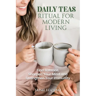 Daily Teas Ritual for Modern Living: Find Balance, Sharpen Your Mind and Strengthen Your Immunity: Find Balance, Sharpen Your Mind