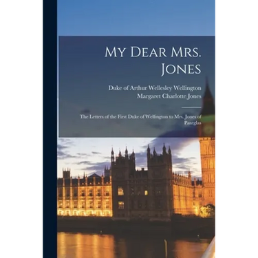 My Dear Mrs. Jones: the Letters of the First Duke of Wellington to Mrs. Jones of Pantglas