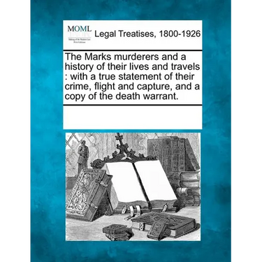 The Marks Murderers and a History of Their Lives and Travels: With a True Statement of Their Crime, Flight and Capture, and a Copy of the Death Warran