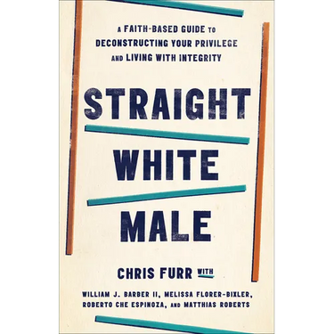 Straight White Male: A Faith-Based Guide to Deconstructing Your Privilege and Living with Integrity