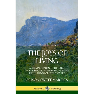 The Joys of Living: Achieving Happiness Through Friendship, Right Thinking and the Little Things of Everyday Life