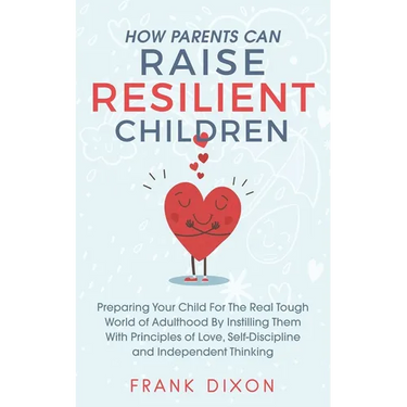 How Parents Can Raise Resilient Children: Preparing Your Child for the Real Tough World of Adulthood by Instilling Them With Principles of Love, Self-
