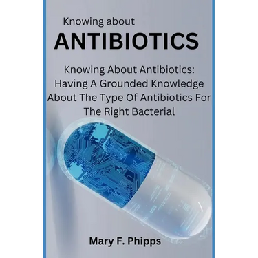 Knowing about ANTIBIOTICS: Knowing About Antibiotics: Having A Grounded Knowledge About The Type Of Antibiotics For The Right Bacterial