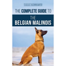 The Complete Guide to the Belgian Malinois: Selecting, Training, Socializing, Working, Feeding, and Loving Your New Malinois Puppy