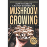 How to Create a Family Business in Mushroom Growing: Our Family Farm for Growing Delicious and Medicinal Mushrooms Growing Exotic Mushrooms for Beginn