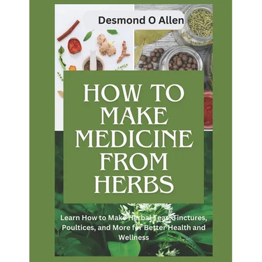 How to Make Medicine from Herbs: The Ultimate Guide to Using Herbs for Home Remedies: Learn How to Make Herbal Teas, Tinctures, Poultices, and More fo