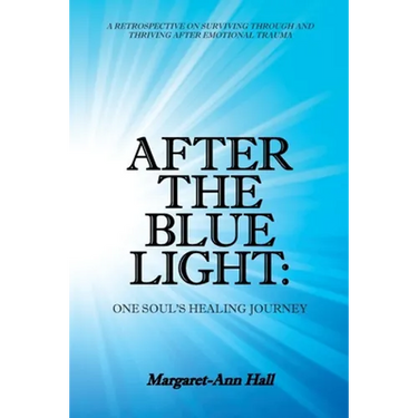 After the Blue Light: One Soul's Healing Journey: A Retrospective on Surviving Through and Thriving After Emotional Trauma
