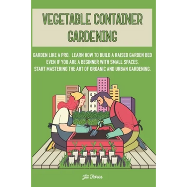 Vegetable Container Gardening: Garden Like a Pro. Learn How to Build a Raised Garden Bed Even if You Are a Beginner with Small Spaces. Start Masterin
