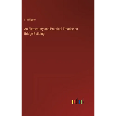 An Elementary and Practical Treatise on Bridge Building
