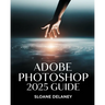Adobe Photoshop 2025 Guide: Master AI-Powered Tools, Pro Techniques & Next-Gen Design for Stunning Visuals