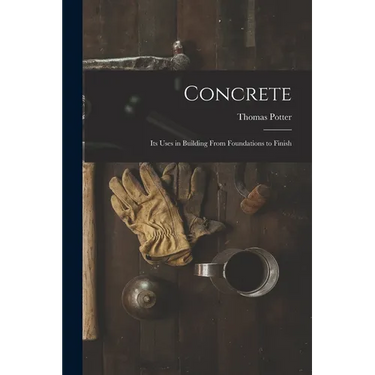 Concrete: Its Uses in Building From Foundations to Finish