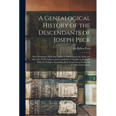 A Genealogical History of the Descendants of Joseph Peck: Who Emigrated With His Family to This Country in 1638; and Records of His Father's and Grand