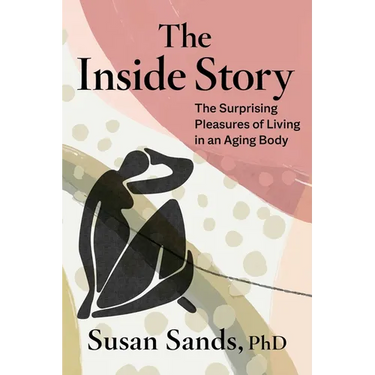 The Inside Story: The Surprising Pleasures of Living in an Aging Body