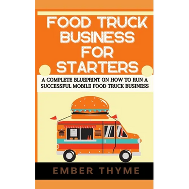 Food Truck Business For Starters: A Complete Blueprint On How To Run A Successful Mobile Food Truck Business