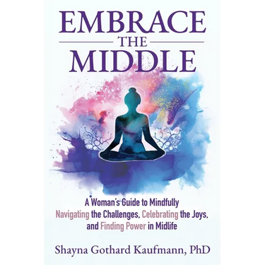 Embrace the Middle: A Woman's Guide to Mindfully Navigating the Challenges, Celebrating the Joys, and Finding Power in Midlife
