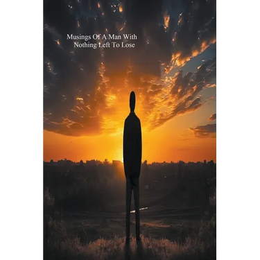 Musings Of A Man With Nothing Left To Lose
