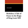 Richelieu: A Tale of France in the Reign of King Louis XIII