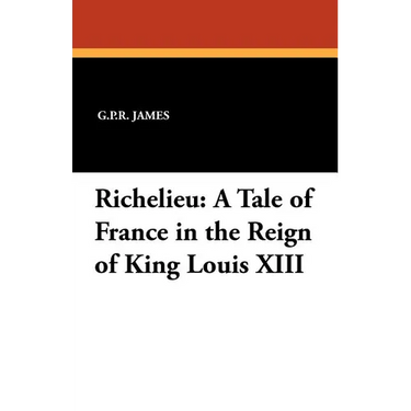 Richelieu: A Tale of France in the Reign of King Louis XIII