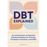 Dbt Explained: An Introduction to Essential Dialectical Behavior Therapy Concepts, Practices, and Skills