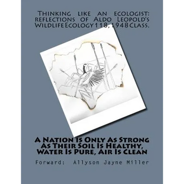 A Nation Is Only As Strong As Their Soil Is Healthy, Water Is Pure, Air Is Clean: Thinking Like An Ecologist: Reflections of Aldo Leopold's Wildlife E