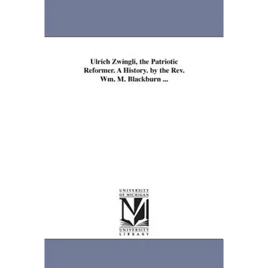 Ulrich Zwingli, the Patriotic Reformer. A History. by the Rev. Wm. M. Blackburn ...