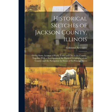 Historical Sketches of Jackson County, Illinois: Giving Some Account of Every Town and City in the County: Together With a Description of the Physical