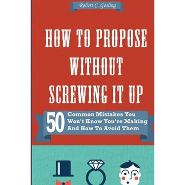 How to Propose Without Screwing It Up: 50 Common Mistakes You Won't Know You're Making and How to Avoid Them