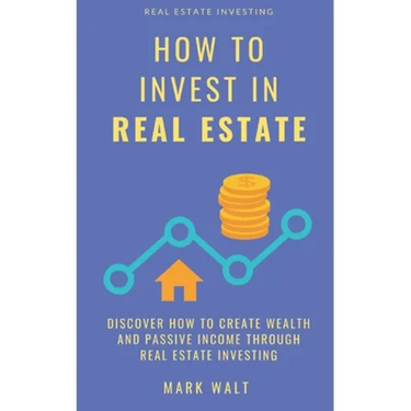 How to Invest in Real Estate: Discover how to Create Wealth and Passive Income Through Real Estate Investing