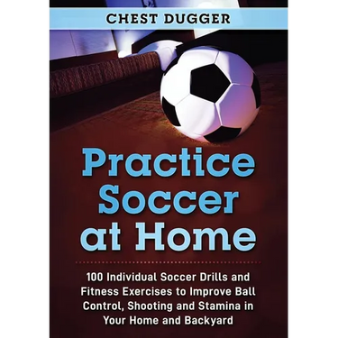 Practice Soccer At Home: 100 Individual Soccer Drills and Fitness Exercises to Improve Ball Control, Shooting and Stamina In Your Home and Backyard