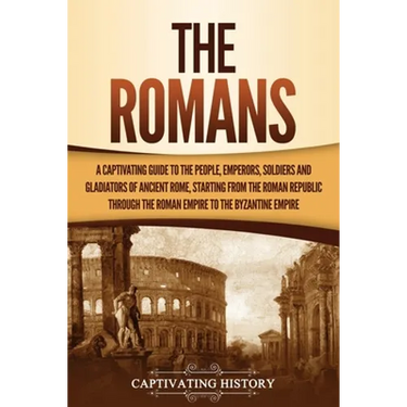 The Romans: A Captivating Guide to the People, Emperors, Soldiers and Gladiators of Ancient Rome, Starting from the Roman Republic through the Roman E
