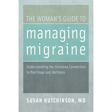 The Woman's Guide to Managing Migraine: Understanding the Hormone Connection to Find Hope and Wellness