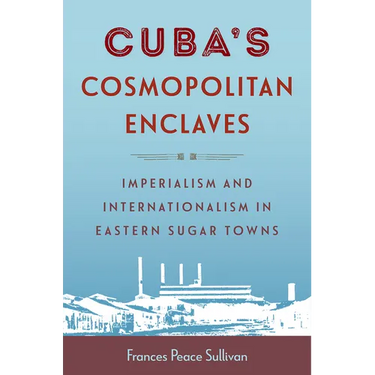 Cuba's Cosmopolitan Enclaves: Imperialism and Internationalism in Eastern Sugar Towns