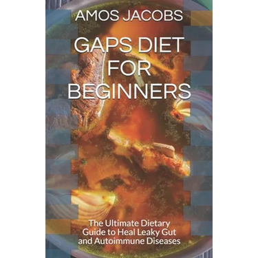 Gaps Diet for Beginners: The Ultimate Dietary Guide to Heal Leaky Gut and Autoimmune Diseases