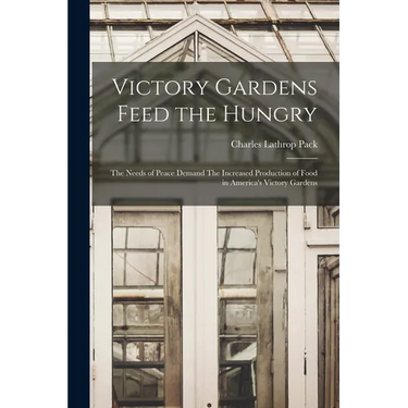 Victory Gardens Feed the Hungry: The Needs of Peace Demand The Increased Production of Food in America's Victory Gardens