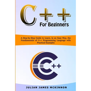 C++ for Beginners: A Step-by-Step Guide to Learn, in an Easy Way, the Fundamentals of C++ Programming Language with Practical Examples