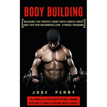 Body Building: Building the Perfect Body With Simple Hints and Tips for Beginners Lose Fitness Training (The Formula of Hypertrophy Optimize Training