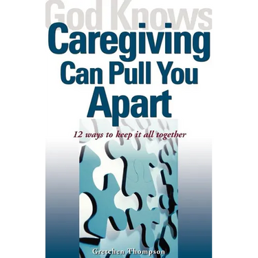 God Knows Caregiving Can Pull You Apart: 12 Ways to Keep It All Together