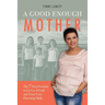A Good Enough Mother: The 7 Step Formula to Let Go of Guilt and Trust Your Parenting Skills