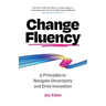 Change Fluency: 9 Principles to Navigate Uncertainty and Drive Innovation