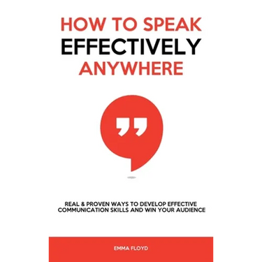 How to Speak Effectively Anywhere: Real & Proven Ways to Develop Effective Communication Skills and Win Your Audience