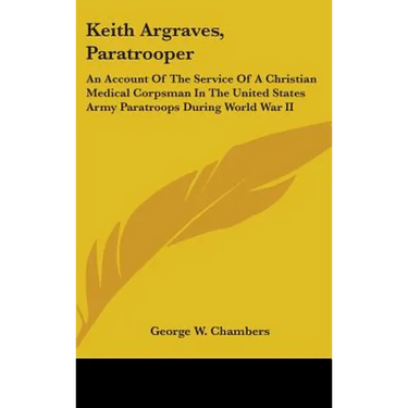 Keith Argraves, Paratrooper: An Account Of The Service Of A Christian Medical Corpsman In The United States Army Paratroops During World War II
