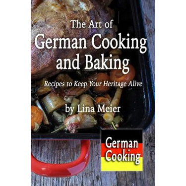 The Art of German Cooking and Baking: Recipes to Keep Your Heritage Alive