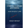 I Think I Can Do Anything And Enjoy Life: A true guide, used by the happy and successful people who have learned how to use this book for exercising t