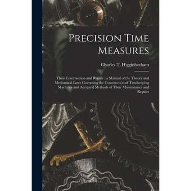 Precision Time Measures: Their Construction and Repair: a Manual of the Theory and Mechanical Laws Governing the Construction of Timekeeping Ma