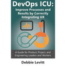 Devops ICU: Improve Processes and Results by Correctly Integrating Ux: A Guide for Product, Project, and Engineering Leaders and Workers