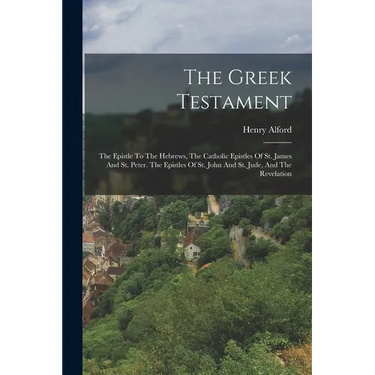 The Greek Testament: The Epistle To The Hebrews, The Catholic Epistles Of St. James And St. Peter. The Epistles Of St. John And St. Jude, And The Reve