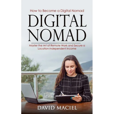 Digital Nomad: How to Become a Digital Nomad (Master the Art of Remote Work and Secure a Location-independent Income)
