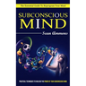 Subconscious Mind: The Essential Guide To Reprogram Your Mind (Practical Techniques To Unleash The Power Of Your Subconscious Mind)