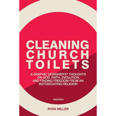 Cleaning Church Toilets: A graphic designer's (pastor's) thoughts on god, faith, evolution, and finding freedom from an in(toxic)ating religion