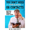 You Don't Need Your Glasses or Contacts: Natural Ways to Correct Your Vision Without Drugs or Corrective Lenses